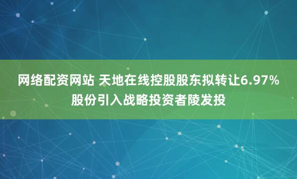 网络配资网站 天地在线控股股东拟转让6.97%股份引入战略投资者陵发投