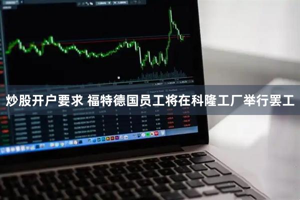 炒股开户要求 福特德国员工将在科隆工厂举行罢工