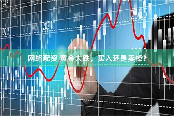 网络配资 黄金大跌，买入还是卖掉？