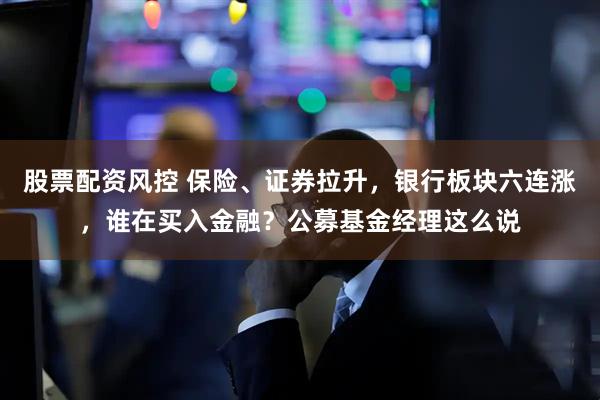 股票配资风控 保险、证券拉升，银行板块六连涨，谁在买入金融？公募基金经理这么说