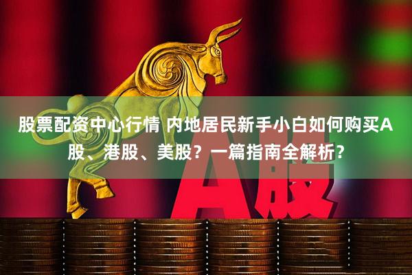 股票配资中心行情 内地居民新手小白如何购买A股、港股、美股？一篇指南全解析？