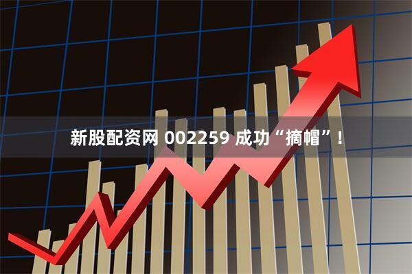 新股配资网 002259 成功“摘帽”！