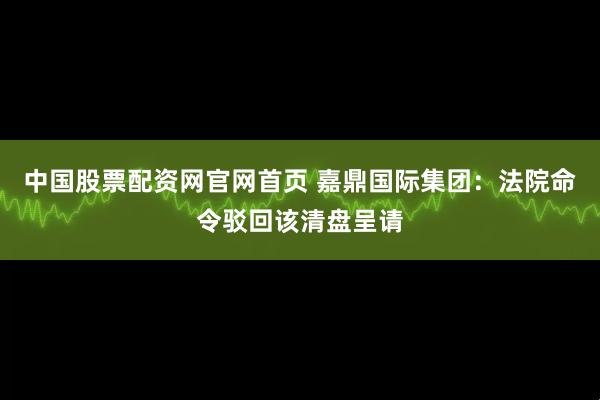 中国股票配资网官网首页 嘉鼎国际集团：法院命令驳回该清盘呈请