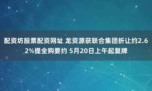 配资坊股票配资网址 龙资源获联合集团折让约2.62%提全购要约 5月20日上午起复牌