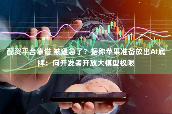 配资平台靠谱 被逼急了？据称苹果准备放出AI底牌：向开发者开放大模型权限