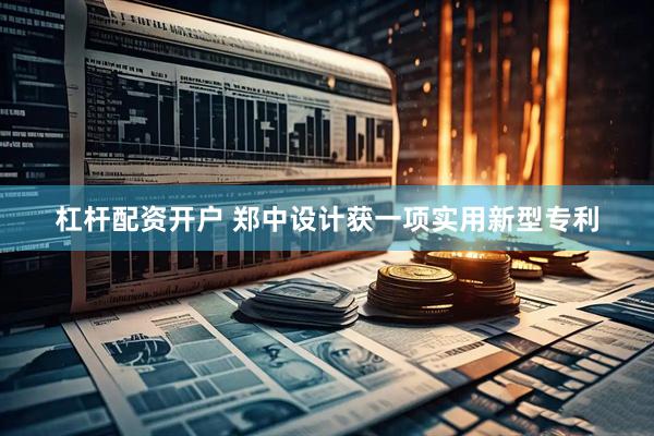杠杆配资开户 郑中设计获一项实用新型专利