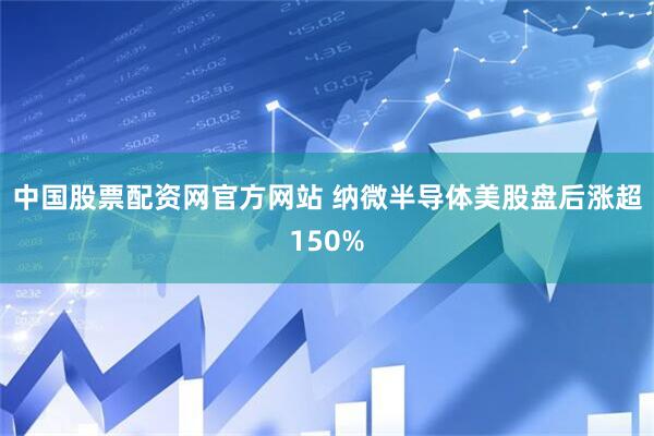 中国股票配资网官方网站 纳微半导体美股盘后涨超150%