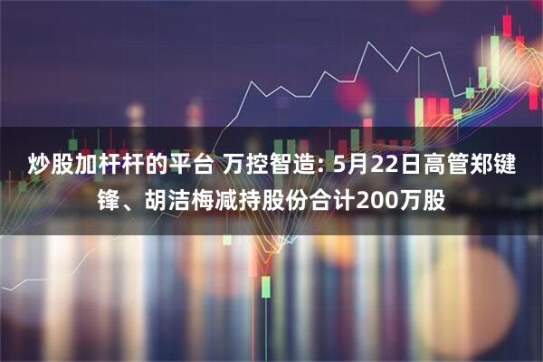 炒股加杆杆的平台 万控智造: 5月22日高管郑键锋、胡洁梅减持股份合计200万股
