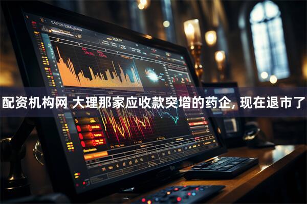 配资机构网 大理那家应收款突增的药企, 现在退市了