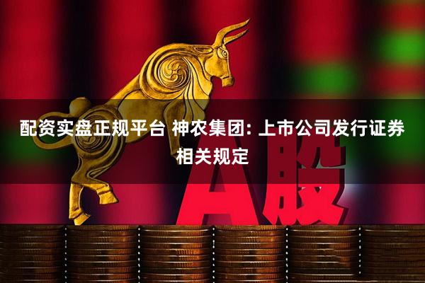 配资实盘正规平台 神农集团: 上市公司发行证券相关规定