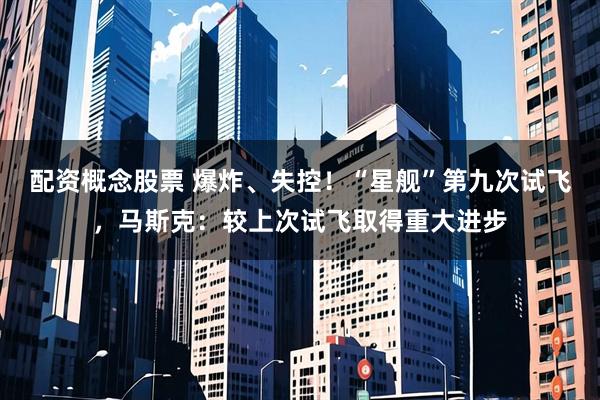 配资概念股票 爆炸、失控！“星舰”第九次试飞，马斯克：较上次试飞取得重大进步