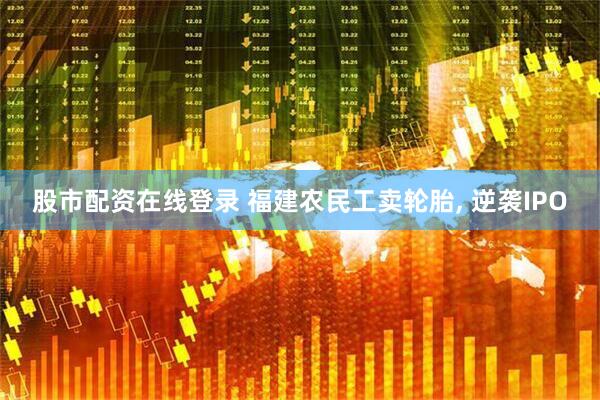 股市配资在线登录 福建农民工卖轮胎, 逆袭IPO