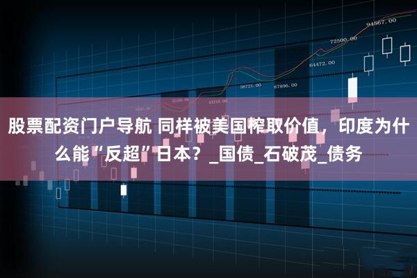 股票配资门户导航 同样被美国榨取价值，印度为什么能“反超”日本？_国债_石破茂_债务