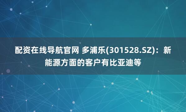 配资在线导航官网 多浦乐(301528.SZ)：新能源方面的客户有比亚迪等