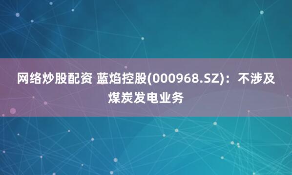 网络炒股配资 蓝焰控股(000968.SZ)：不涉及煤炭发电业务