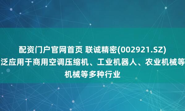 配资门户官网首页 联诚精密(002921.SZ)：产品广泛应用于商用空调压缩机、工业机器人、农业机械等多种行业