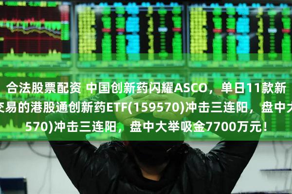 合法股票配资 中国创新药闪耀ASCO，单日11款新药密集获批！T+0交易的港股通创新药ETF(159570)冲击三连阳，盘中大举吸金7700万元！
