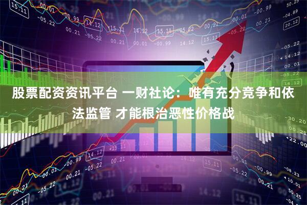 股票配资资讯平台 一财社论：唯有充分竞争和依法监管 才能根治恶性价格战