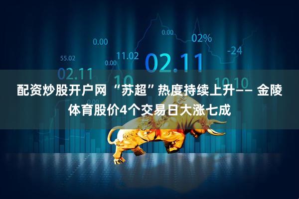配资炒股开户网 “苏超”热度持续上升—— 金陵体育股价4个交易日大涨七成