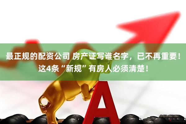 最正规的配资公司 房产证写谁名字，已不再重要！这4条“新规”有房人必须清楚！