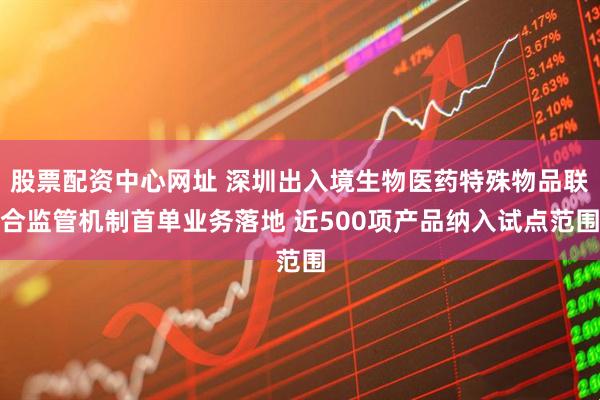 股票配资中心网址 深圳出入境生物医药特殊物品联合监管机制首单业务落地 近500项产品纳入试点范围