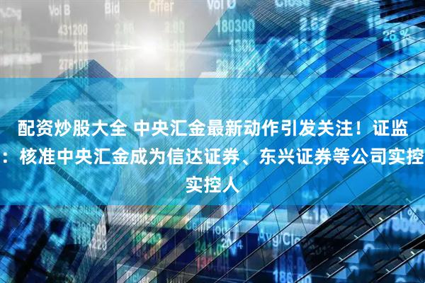 配资炒股大全 中央汇金最新动作引发关注！证监会：核准中央汇金成为信达证券、东兴证券等公司实控人