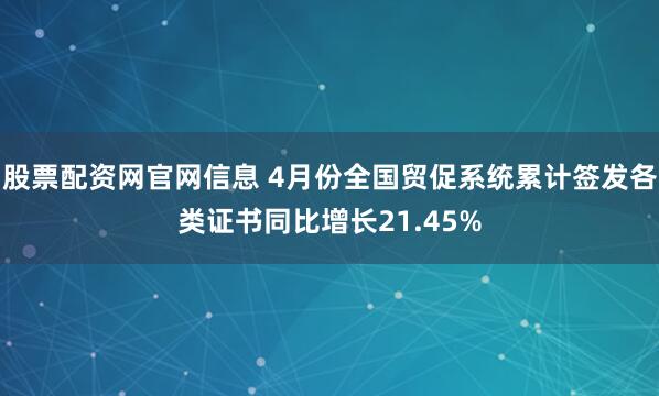 股票配资网官网信息 4月份全国贸促系统累计签发各类证书同比增长21.45%