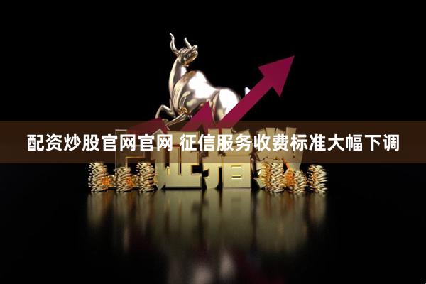 配资炒股官网官网 征信服务收费标准大幅下调