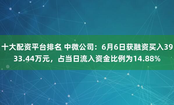 十大配资平台排名 中微公司：6月6日获融资买入3933.44万元，占当日流入资金比例为14.88%