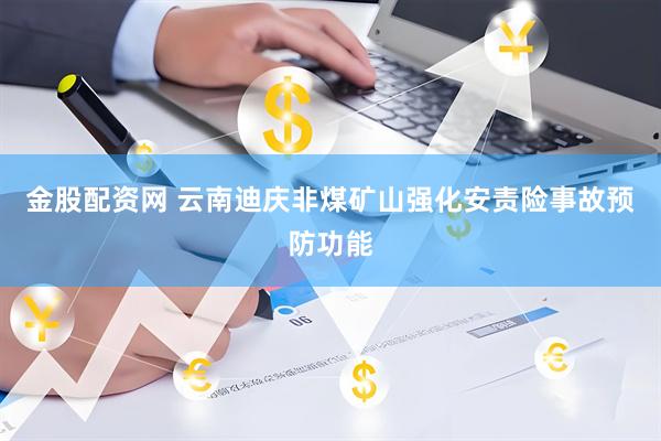 金股配资网 云南迪庆非煤矿山强化安责险事故预防功能