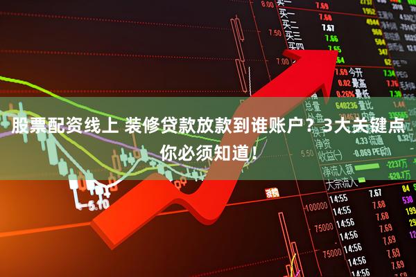 股票配资线上 装修贷款放款到谁账户？3大关键点你必须知道！