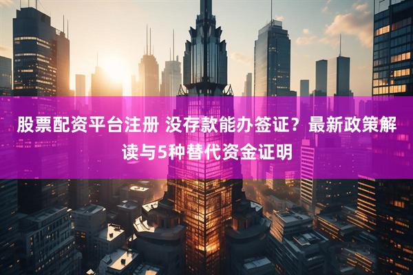 股票配资平台注册 没存款能办签证？最新政策解读与5种替代资金证明