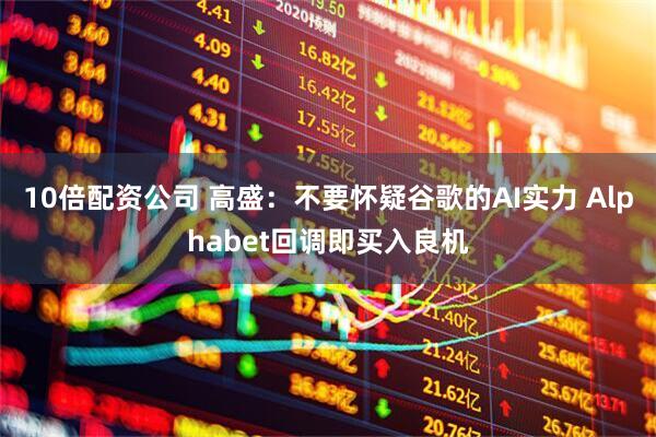 10倍配资公司 高盛：不要怀疑谷歌的AI实力 Alphabet回调即买入良机