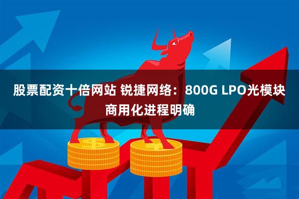 股票配资十倍网站 锐捷网络：800G LPO光模块商用化进程明确