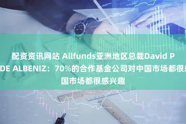 配资资讯网站 Allfunds亚洲地区总裁David PEREZ DE ALBENIZ：70%的合作基金公司对中国市场都很感兴趣