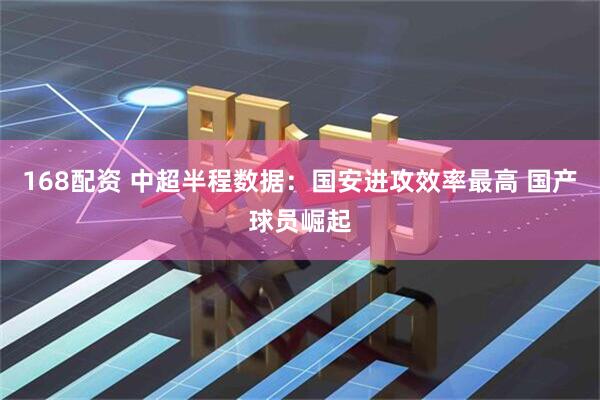 168配资 中超半程数据：国安进攻效率最高 国产球员崛起