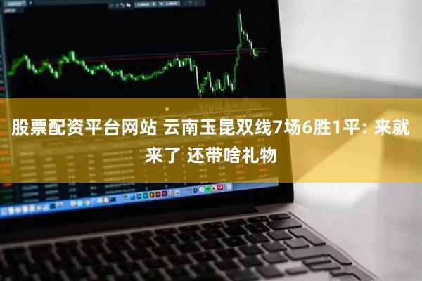 股票配资平台网站 云南玉昆双线7场6胜1平: 来就来了 还带啥礼物