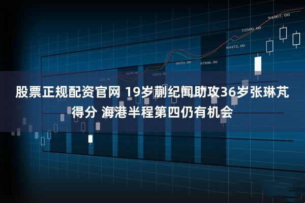 股票正规配资官网 19岁蒯纪闻助攻36岁张琳芃得分 海港半程第四仍有机会