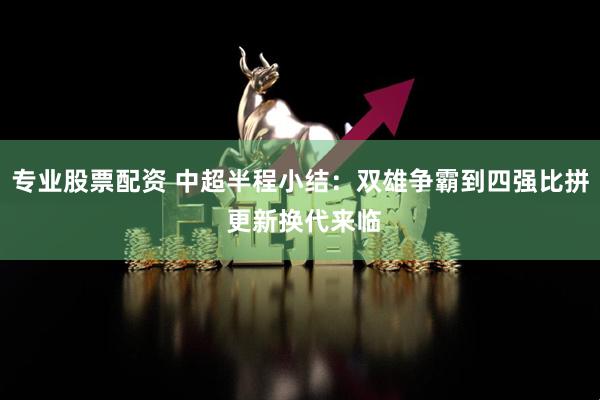 专业股票配资 中超半程小结：双雄争霸到四强比拼 更新换代来临