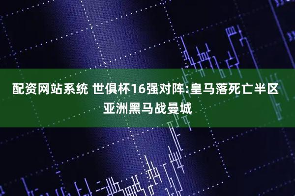 配资网站系统 世俱杯16强对阵:皇马落死亡半区 亚洲黑马战曼城