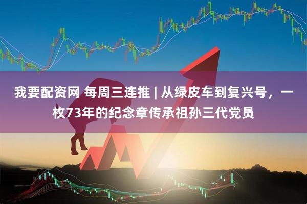我要配资网 每周三连推 | 从绿皮车到复兴号，一枚73年的纪念章传承祖孙三代党员