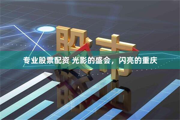 专业股票配资 光影的盛会，闪亮的重庆