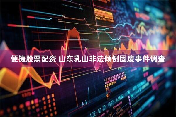 便捷股票配资 山东乳山非法倾倒固废事件调查