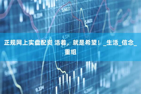 正规网上实盘配资 活着，就是希望！_生活_信念_重组