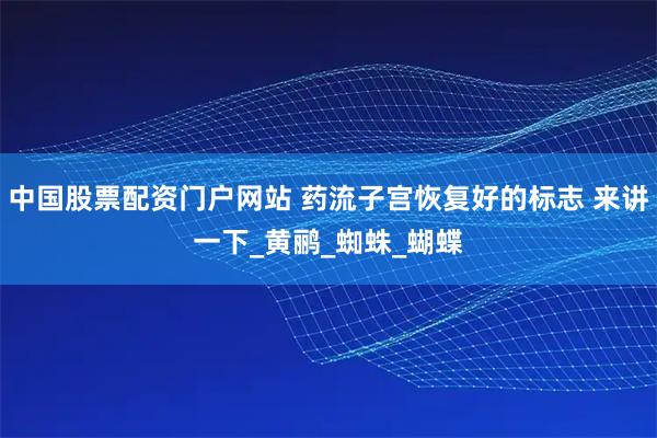 中国股票配资门户网站 药流子宫恢复好的标志 来讲一下_黄鹂_蜘蛛_蝴蝶