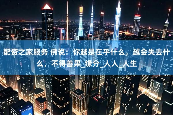 配资之家服务 佛说：你越是在乎什么，越会失去什么，不得善果_缘分_人人_人生