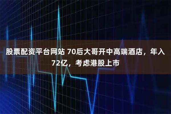 股票配资平台网站 70后大哥开中高端酒店，年入72亿，考虑港股上市