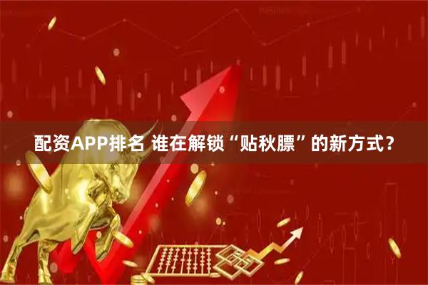 配资APP排名 谁在解锁“贴秋膘”的新方式？