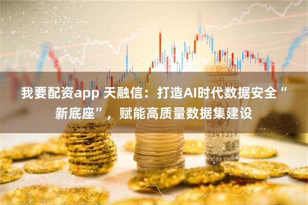 我要配资app 天融信：打造AI时代数据安全“新底座”，赋能高质量数据集建设