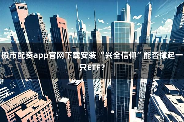 股市配资app官网下载安装 “兴全信仰”能否撑起一只ETF？